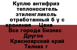  Куплю антифриз, теплоноситель этиленгликоль, отработанный б/у с хронения. › Цена ­ 100 - Все города Бизнес » Другое   . Красноярский край,Талнах г.